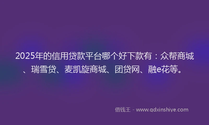 2025年的信用贷款平台哪个好下款有：众帮商城、瑞雪贷、麦凯旋商城、团贷网、融e花等。