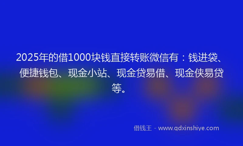 2025年的借1000块钱直接转账微信有：钱进袋、便捷钱包、现金小站、现金贷易借、现金侠易贷等。