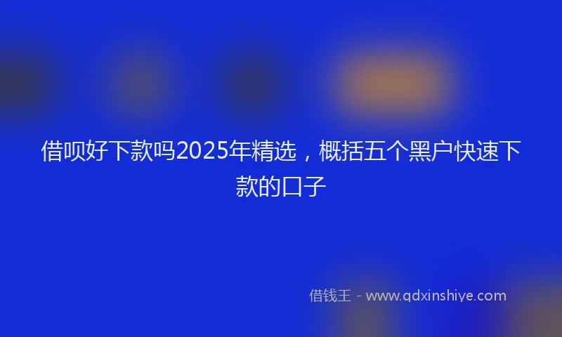 借呗好下款吗2025年精选，概括五个黑户快速下款的口子
