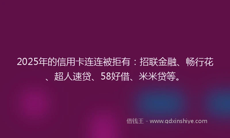 2025年的信用卡连连被拒有：招联金融、畅行花、超人速贷、58好借、米米贷等。