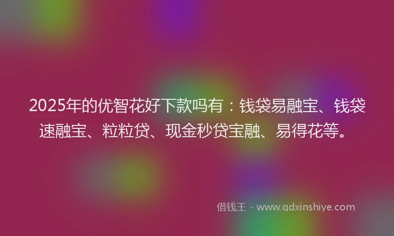2025年的优智花好下款吗有：钱袋易融宝、钱袋速融宝、粒粒贷、现金秒贷宝融、易得花等。