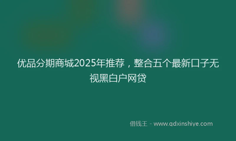 优品分期商城2025年推荐，整合五个最新口子无视黑白户网贷