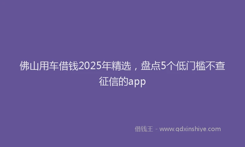 佛山用车借钱2025年精选，盘点5个低门槛不查征信的app