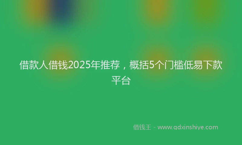 借款人借钱2025年推荐，概括5个门槛低易下款平台