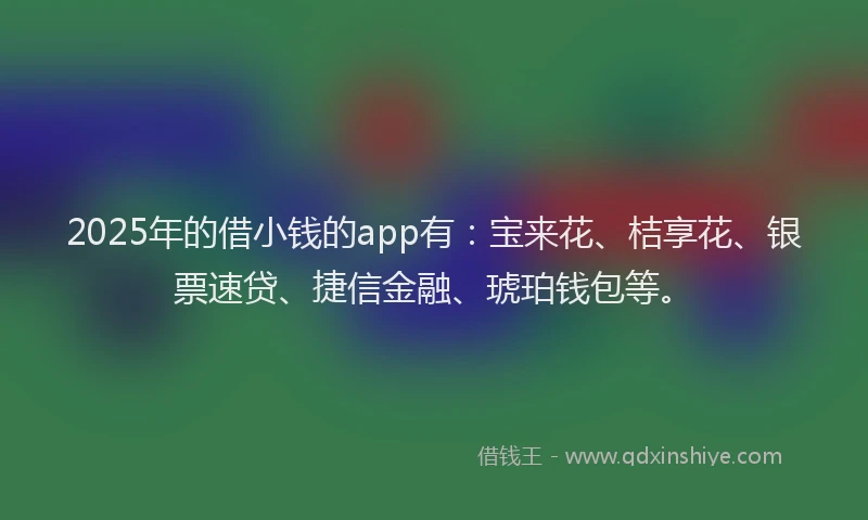2025年的借小钱的app有：宝来花、桔享花、银票速贷、捷信金融、琥珀钱包等。