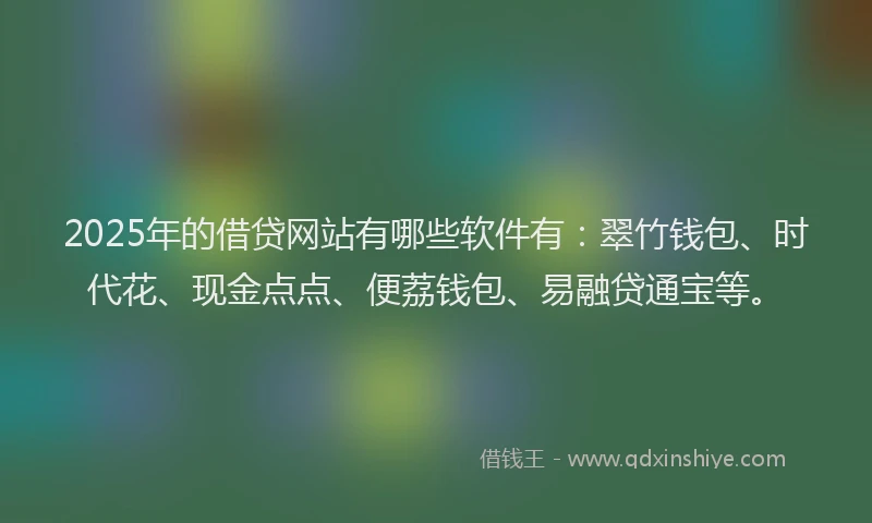 2025年的借贷网站有哪些软件有：翠竹钱包、时代花、现金点点、便荔钱包、易融贷通宝等。