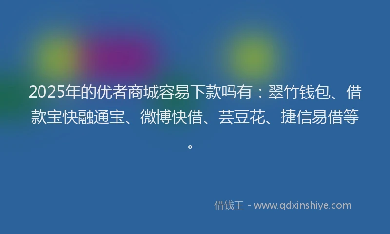 2025年的优者商城容易下款吗有：翠竹钱包、借款宝快融通宝、微博快借、芸豆花、捷信易借等。