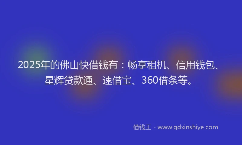 2025年的佛山快借钱有：畅享租机、信用钱包、星辉贷款通、速借宝、360借条等。