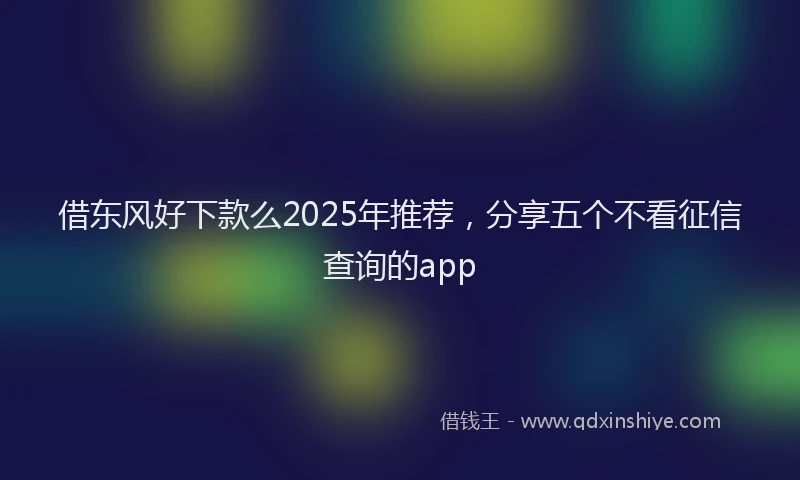 借东风好下款么2025年推荐，分享五个不看征信查询的app