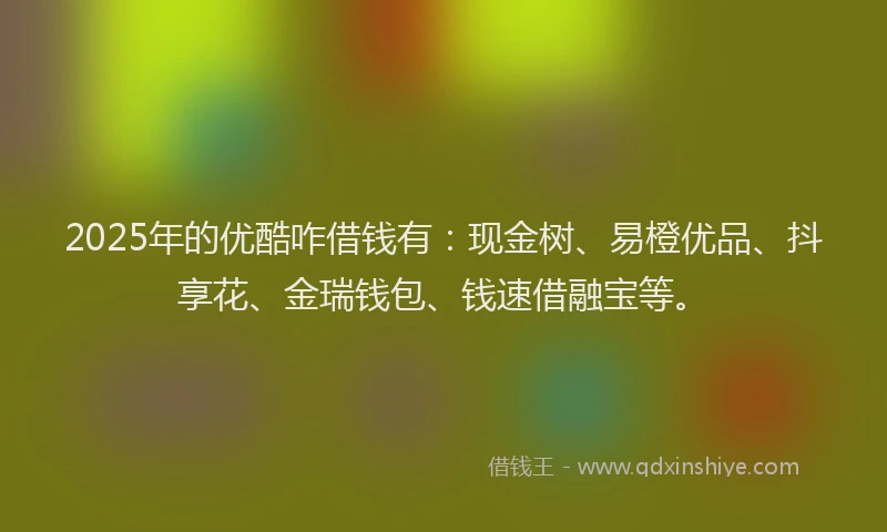 2025年的优酷咋借钱有：现金树、易橙优品、抖享花、金瑞钱包、钱速借融宝等。