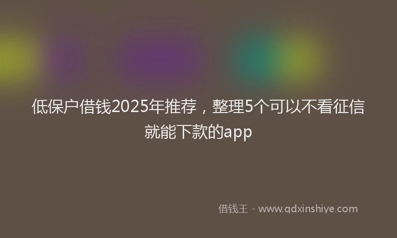 低保户借钱2025年推荐，整理5个可以不看征信就能下款的app