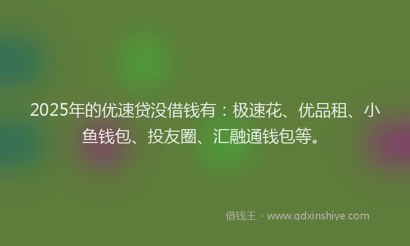 2025年的优速贷没借钱有：极速花、优品租、小鱼钱包、投友圈、汇融通钱包等。