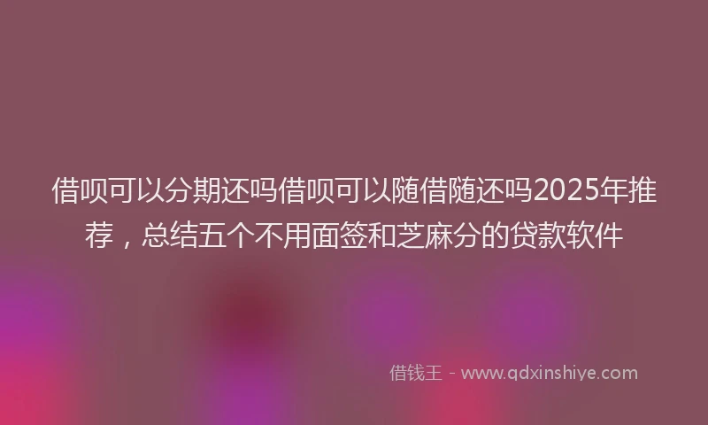 借呗可以分期还吗借呗可以随借随还吗2025年推荐，总结五个不用面签和芝麻分的贷款软件