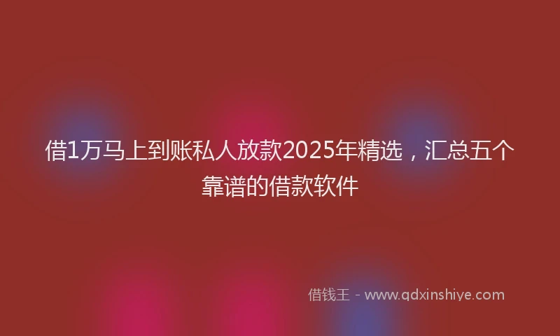 借1万马上到账私人放款2025年精选，汇总五个靠谱的借款软件