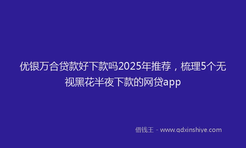 优银万合贷款好下款吗2025年推荐，梳理5个无视黑花半夜下款的网贷app