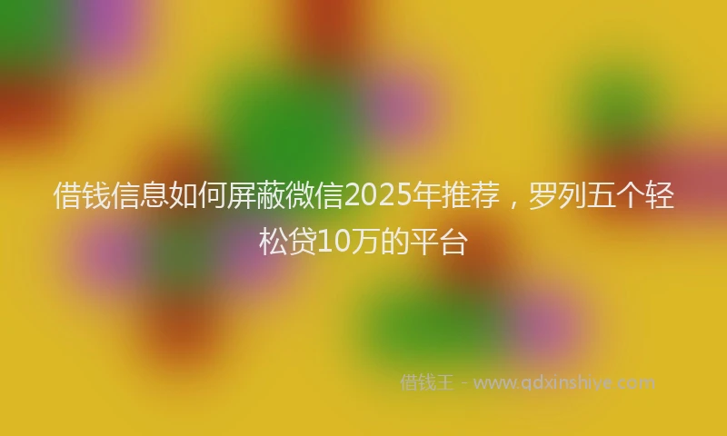 借钱信息如何屏蔽微信2025年推荐，罗列五个轻松贷10万的平台