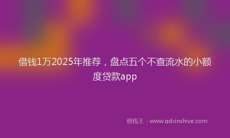 借钱1万2025年推荐，盘点五个不查流水的小额度贷款app