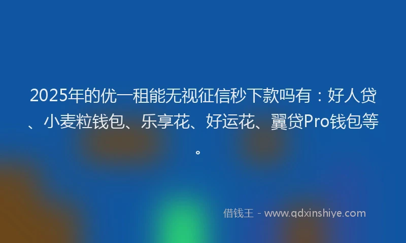 2025年的优一租能无视征信秒下款吗有：好人贷、小麦粒钱包、乐享花、好运花、翼贷Pro钱包等。