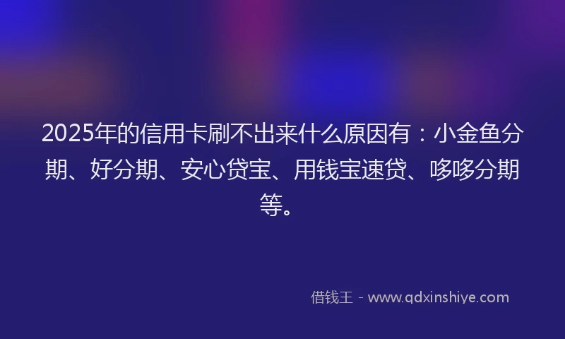 2025年的信用卡刷不出来什么原因有：小金鱼分期、好分期、安心贷宝、用钱宝速贷、哆哆分期等。