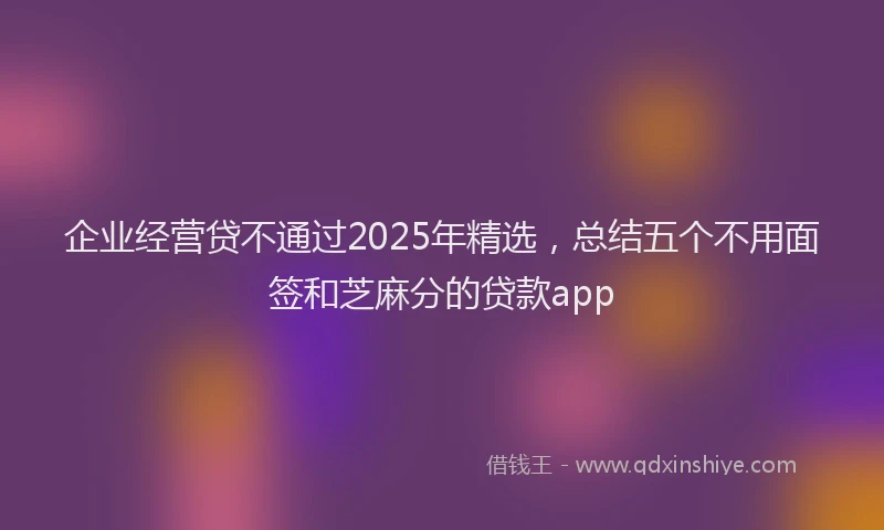企业经营贷不通过2025年精选，总结五个不用面签和芝麻分的贷款app