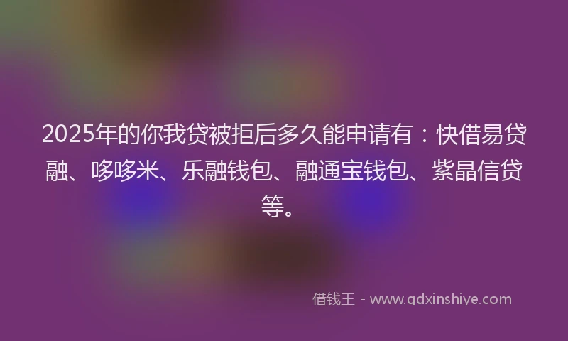 2025年的你我贷被拒后多久能申请有：快借易贷融、哆哆米、乐融钱包、融通宝钱包、紫晶信贷等。