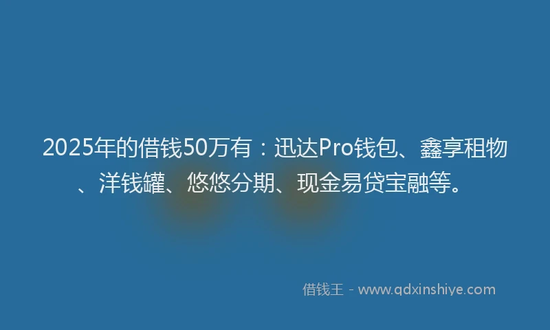 2025年的借钱50万有：迅达Pro钱包、鑫享租物、洋钱罐、悠悠分期、现金易贷宝融等。