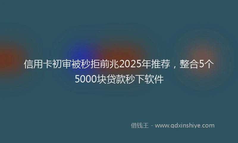 信用卡初审被秒拒前兆2025年推荐，整合5个5000块贷款秒下软件