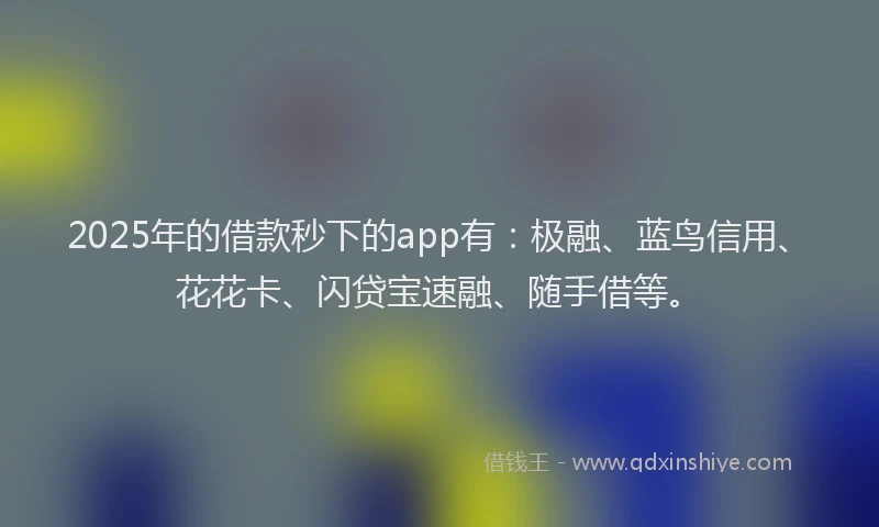 2025年的借款秒下的app有：极融、蓝鸟信用、花花卡、闪贷宝速融、随手借等。