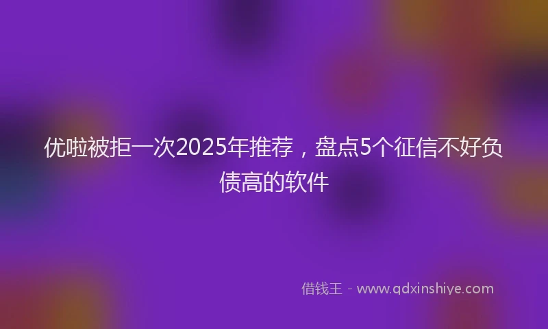 优啦被拒一次2025年推荐，盘点5个征信不好负债高的软件