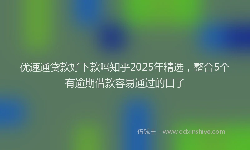 优速通贷款好下款吗知乎2025年精选，整合5个有逾期借款容易通过的口子