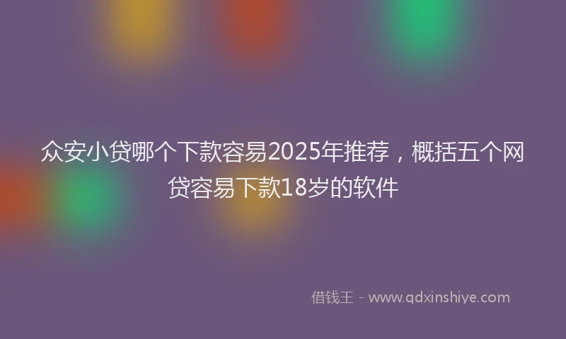 众安小贷哪个下款容易2025年推荐，概括五个网贷容易下款18岁的软件
