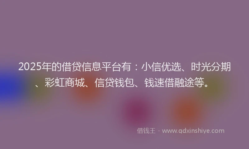 2025年的借贷信息平台有：小信优选、时光分期、彩虹商城、信贷钱包、钱速借融途等。