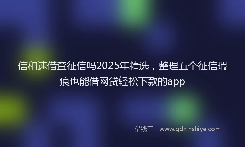 信和速借查征信吗2025年精选，整理五个征信瑕疵也能借网贷轻松下款的app