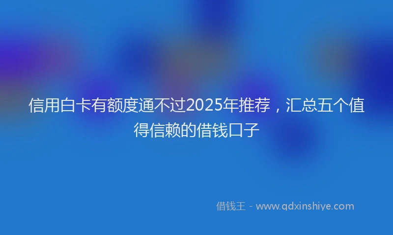 信用白卡有额度通不过2025年推荐，汇总五个值得信赖的借钱口子