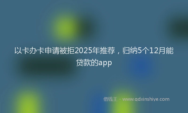 以卡办卡申请被拒2025年推荐，归纳5个12月能贷款的app