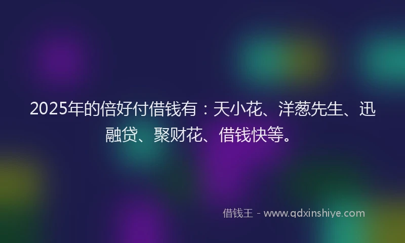 2025年的倍好付借钱有：天小花、洋葱先生、迅融贷、聚财花、借钱快等。