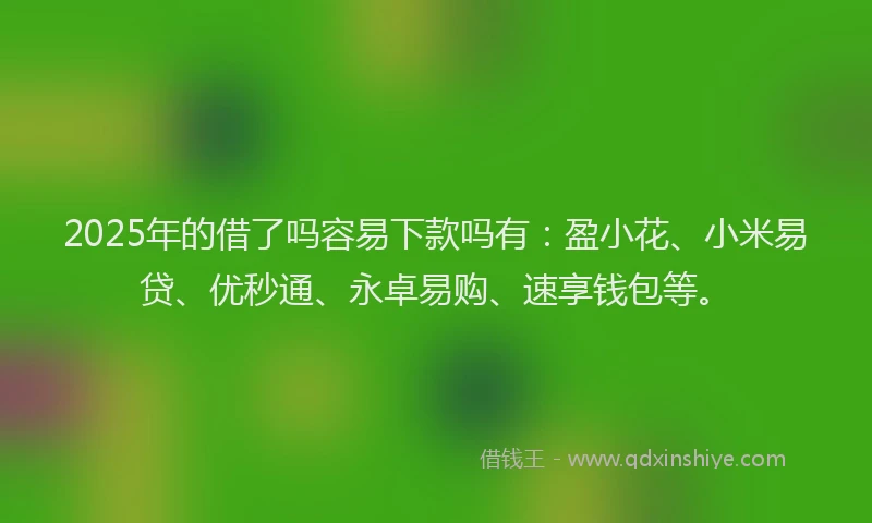 2025年的借了吗容易下款吗有：盈小花、小米易贷、优秒通、永卓易购、速享钱包等。