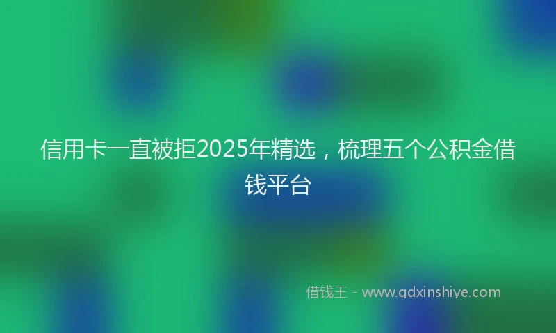 信用卡一直被拒2025年精选，梳理五个公积金借钱平台