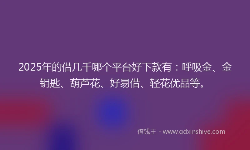 2025年的借几千哪个平台好下款有：呼吸金、金钥匙、葫芦花、好易借、轻花优品等。