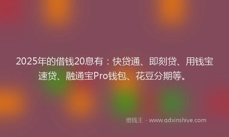 2025年的借钱20息有：快贷通、即刻贷、用钱宝速贷、融通宝Pro钱包、花豆分期等。