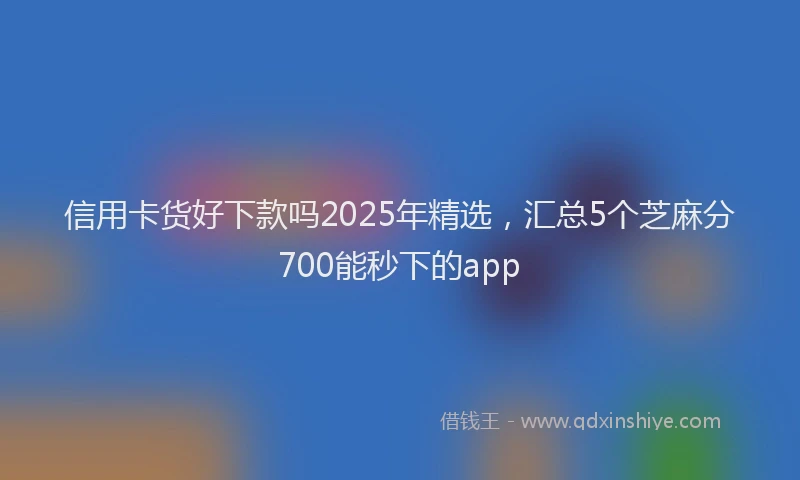 信用卡货好下款吗2025年精选，汇总5个芝麻分700能秒下的app