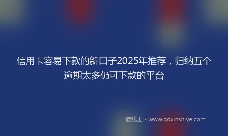 信用卡容易下款的新口子2025年推荐，归纳五个逾期太多仍可下款的平台