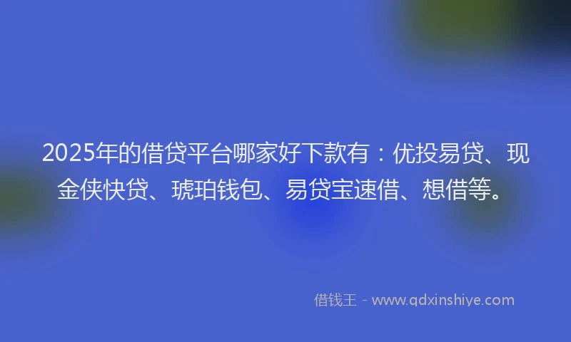 2025年的借贷平台哪家好下款有：优投易贷、现金侠快贷、琥珀钱包、易贷宝速借、想借等。