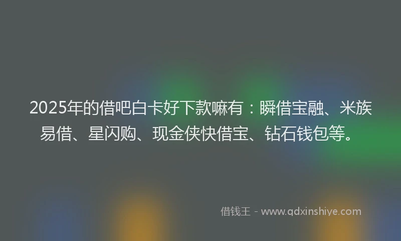 2025年的借吧白卡好下款嘛有：瞬借宝融、米族易借、星闪购、现金侠快借宝、钻石钱包等。