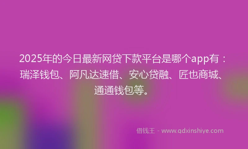 2025年的今日最新网贷下款平台是哪个app有：瑞泽钱包、阿凡达速借、安心贷融、匠也商城、通通钱包等。
