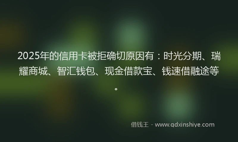 2025年的信用卡被拒确切原因有：时光分期、瑞耀商城、智汇钱包、现金借款宝、钱速借融途等。