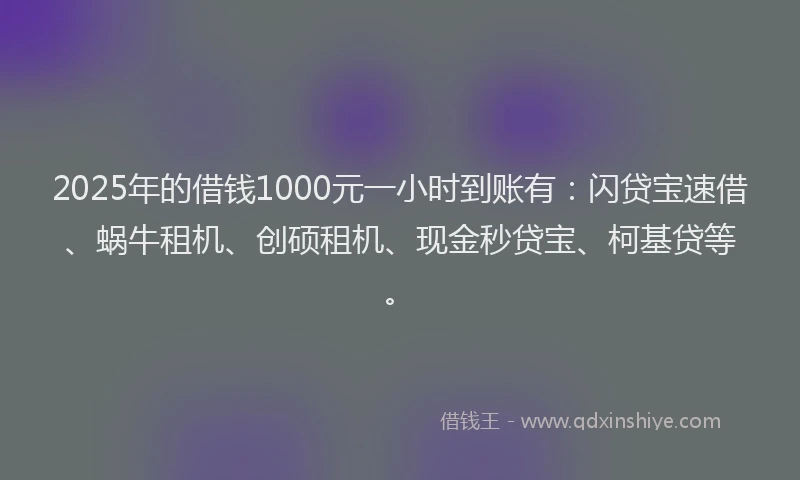 2025年的借钱1000元一小时到账有：闪贷宝速借、蜗牛租机、创硕租机、现金秒贷宝、柯基贷等。