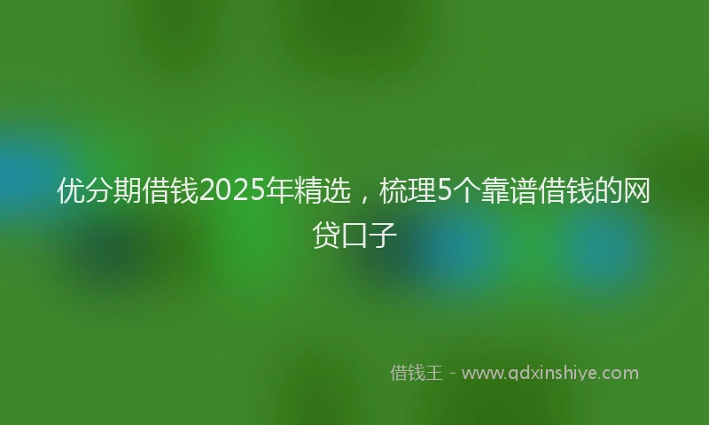 优分期借钱2025年精选，梳理5个靠谱借钱的网贷口子
