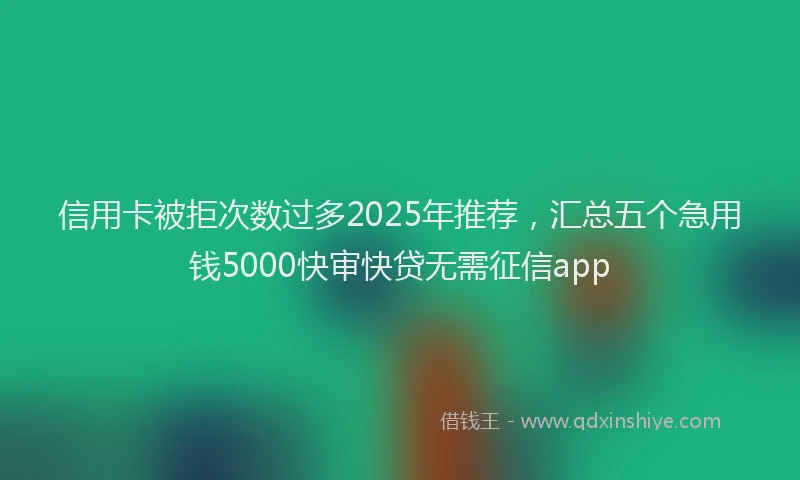 信用卡被拒次数过多2025年推荐，汇总五个急用钱5000快审快贷无需征信app
