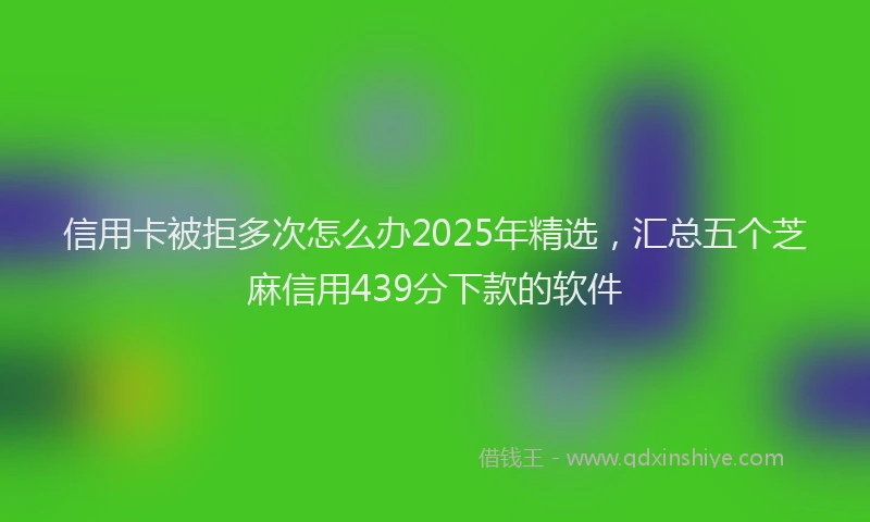 信用卡被拒多次怎么办2025年精选，汇总五个芝麻信用439分下款的软件